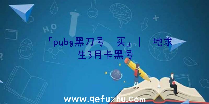 「pubg黑刀号购买」|绝地求生3月卡黑号